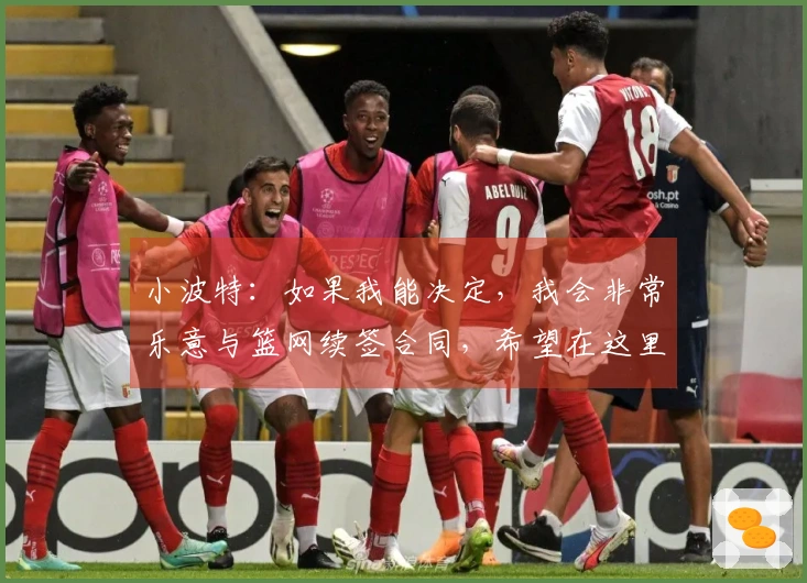 小波特：如果我能决定，我会非常乐意与篮网续签合同，希望在这里效力多年