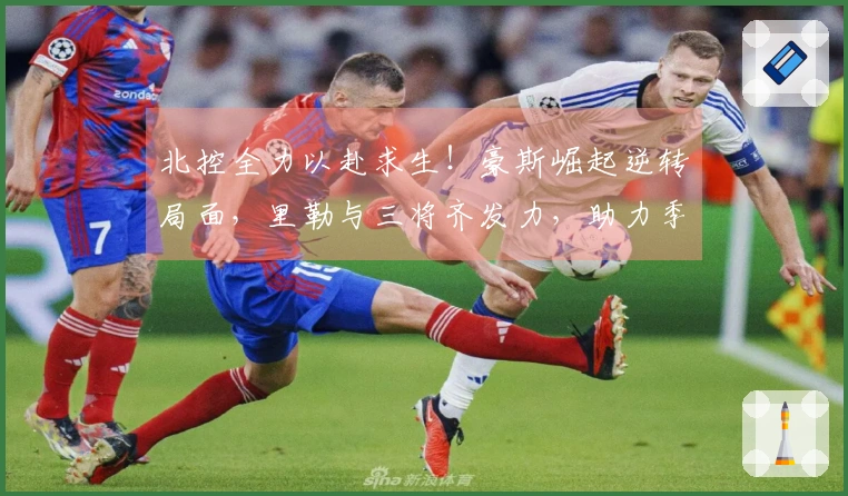 北控全力以赴求生！豪斯崛起逆转局面，里勒与三将齐发力，助力季后赛梦想