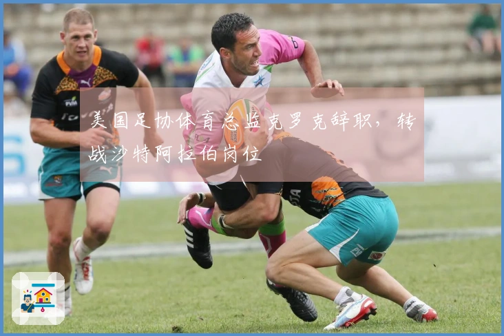 美国足协体育总监克罗克辞职，转战沙特阿拉伯岗位