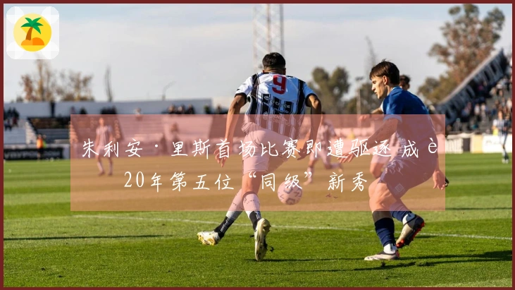 朱利安·里斯首场比赛即遭驱逐 成近20年第五位“同级”新秀