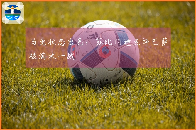 马竞状态出色，苏比门迪点评巴萨被淘汰一战