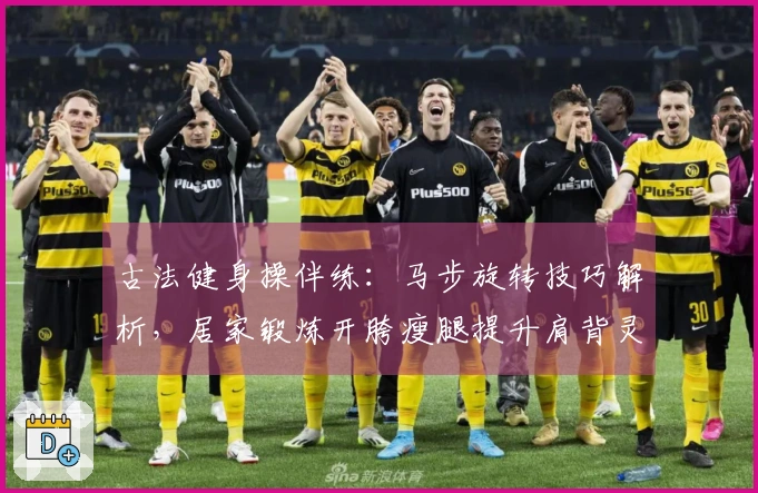 古法健身操伴练：马步旋转技巧解析，居家锻炼开胯瘦腿提升肩背灵活性！