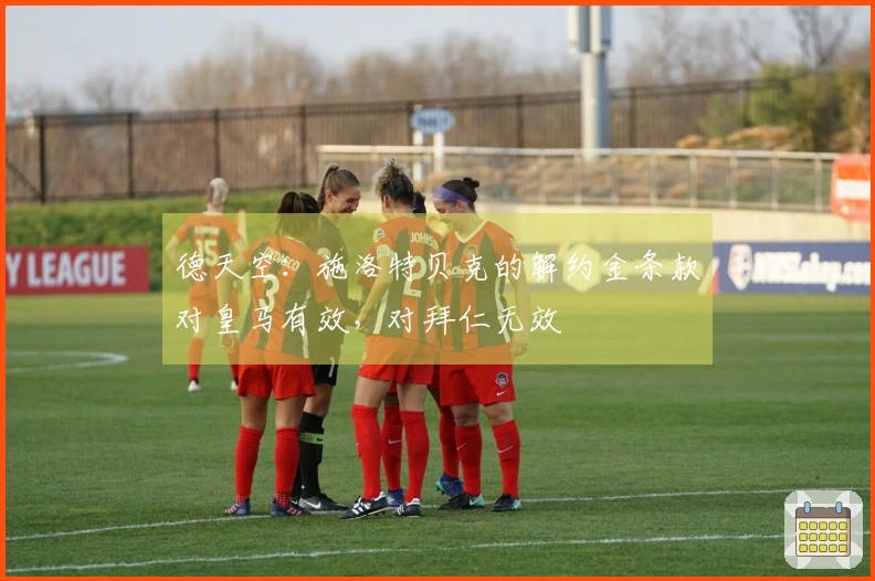 德天空：施洛特贝克的解约金条款对皇马有效，对拜仁无效