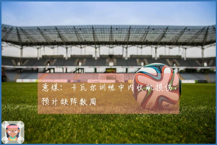 意媒：卡瓦尔训练中内收肌损伤，预计缺阵数周