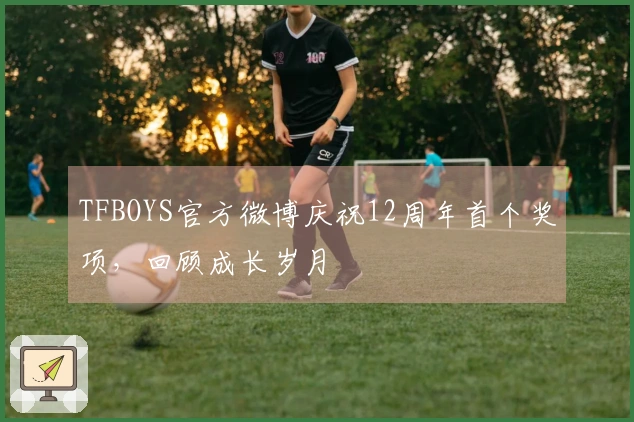 TFBOYS官方微博庆祝12周年首个奖项，回顾成长岁月