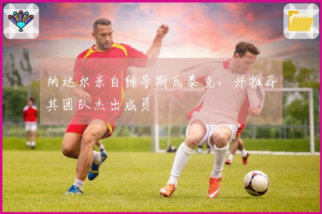 纳达尔亲自辅导斯瓦泰克，并推荐其团队杰出成员