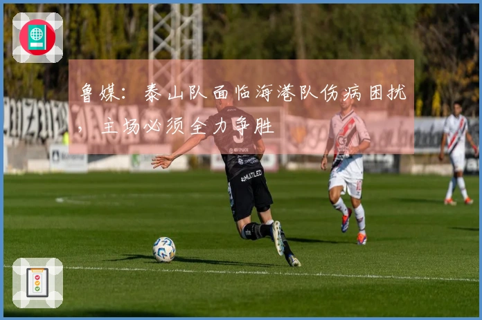 鲁媒：泰山队面临海港队伤病困扰，主场必须全力争胜