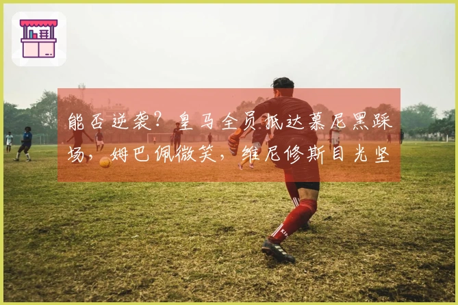 能否逆袭？皇马全员抵达慕尼黑踩场，姆巴佩微笑，维尼修斯目光坚定