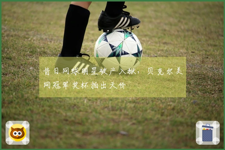 昔日网球明星破产入狱，贝克尔美网冠军奖杯拍出天价