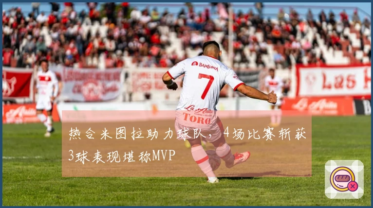 热合米图拉助力球队，4场比赛斩获3球表现堪称MVP