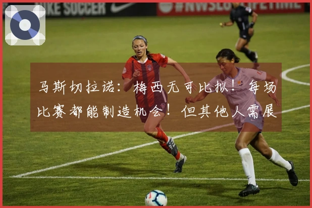 马斯切拉诺：梅西无可比拟！每场比赛都能制造机会！但其他人需展现实力！