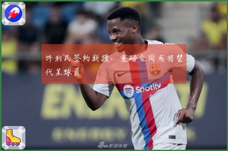 许利民签约新援，重磅合同或将替代某球员