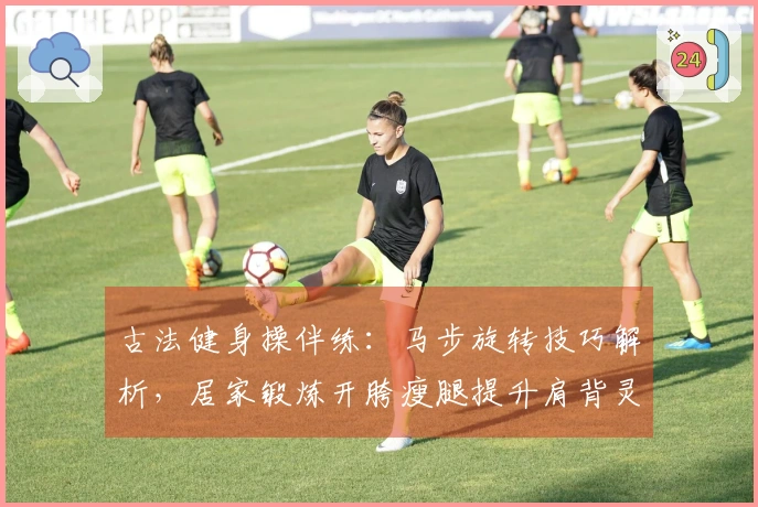古法健身操伴练：马步旋转技巧解析，居家锻炼开胯瘦腿提升肩背灵活性！