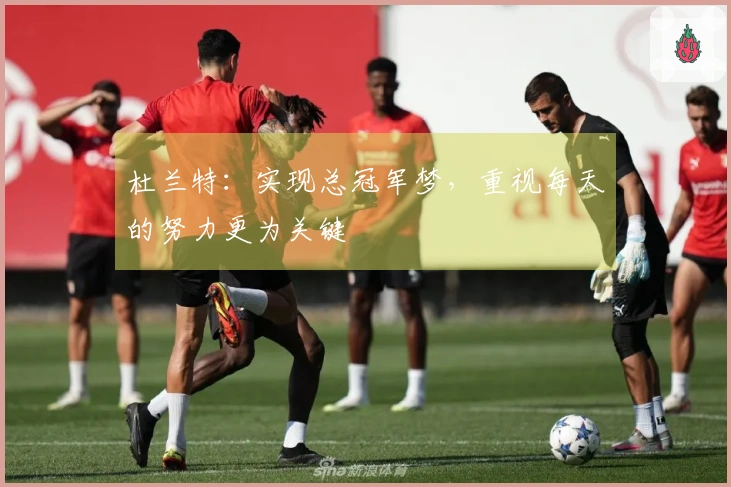 杜兰特：实现总冠军梦，重视每天的努力更为关键