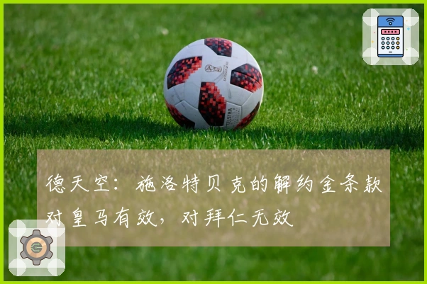德天空：施洛特贝克的解约金条款对皇马有效，对拜仁无效