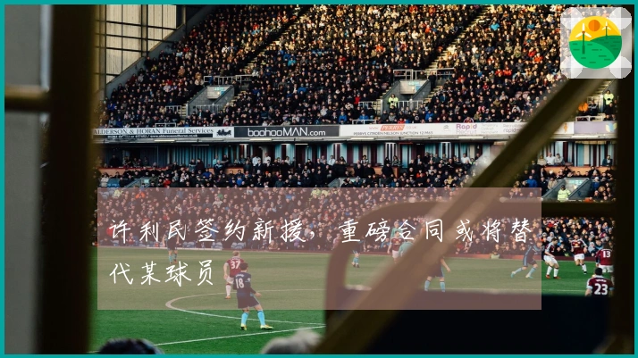 许利民签约新援，重磅合同或将替代某球员