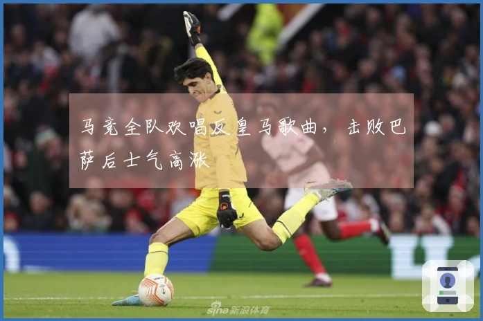 马竞全队欢唱反皇马歌曲，击败巴萨后士气高涨