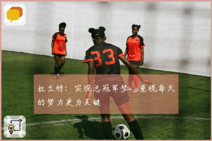 杜兰特：实现总冠军梦，重视每天的努力更为关键
