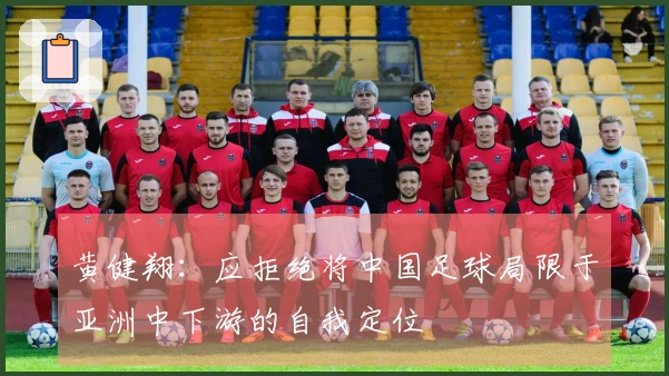 黄健翔：应拒绝将中国足球局限于亚洲中下游的自我定位