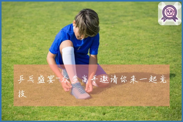 乒乓盛宴-众多高手邀请你来一起竞技