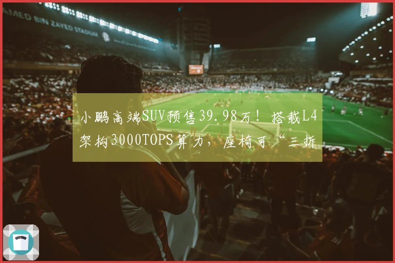 小鹏高端SUV预售39.98万！搭载L4架构3000TOPS算力，座椅可“三折叠”设计