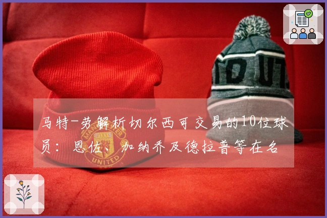 马特-劳解析切尔西可交易的10位球员：恩佐、加纳乔及德拉普等在名单中