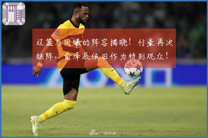 辽篮与同曦的阵容揭晓！付豪再次缺阵，俞泽辰依旧作为特别观众！