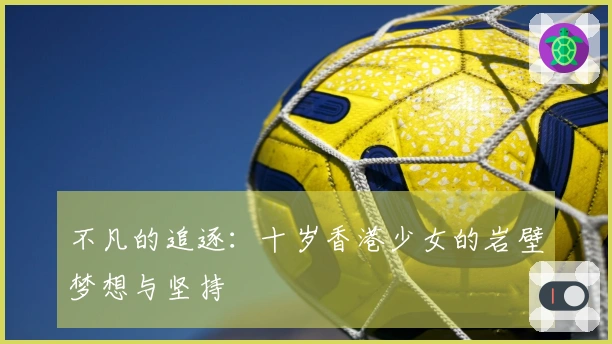 不凡的追逐：十岁香港少女的岩壁梦想与坚持