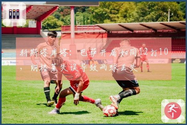科斯塔库塔：巴萨开局如同12打10，朗格莱失误导致两球丢失