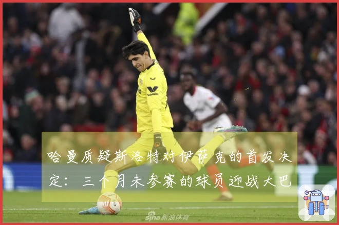 哈曼质疑斯洛特对伊萨克的首发决定：三个月未参赛的球员迎战大巴黎
