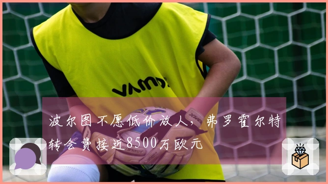 波尔图不愿低价放人，弗罗霍尔特转会费接近8500万欧元